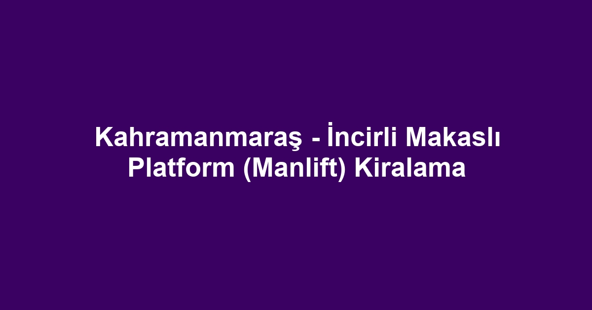 Kahramanmaraş - İncirli Makaslı Platform (Manlift) Kiralama