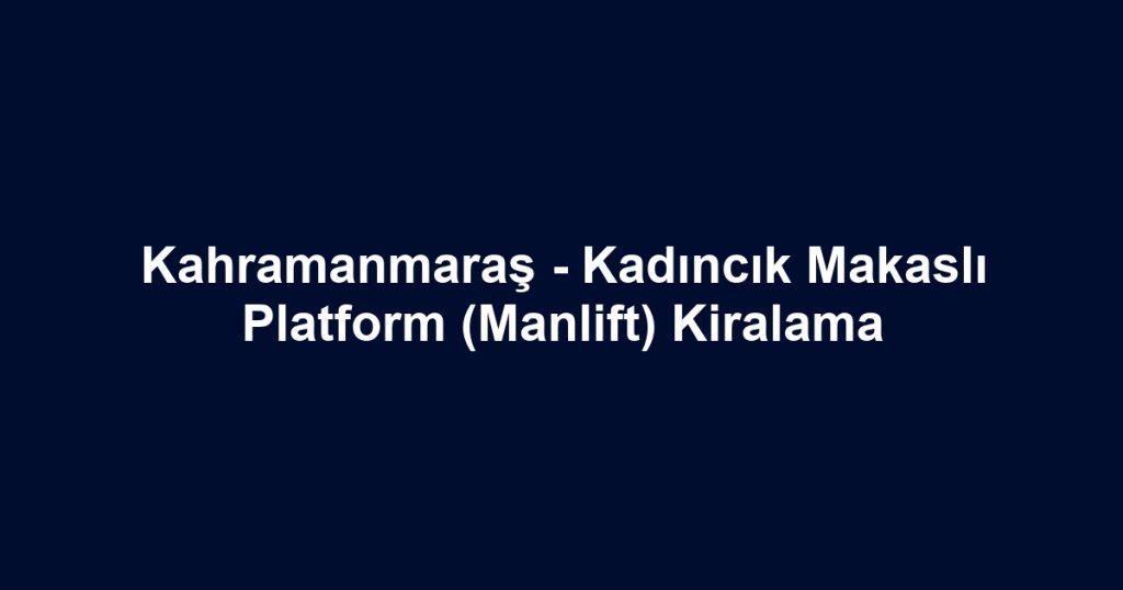 Kahramanmaraş - Kadıncık Makaslı Platform (Manlift) Kiralama