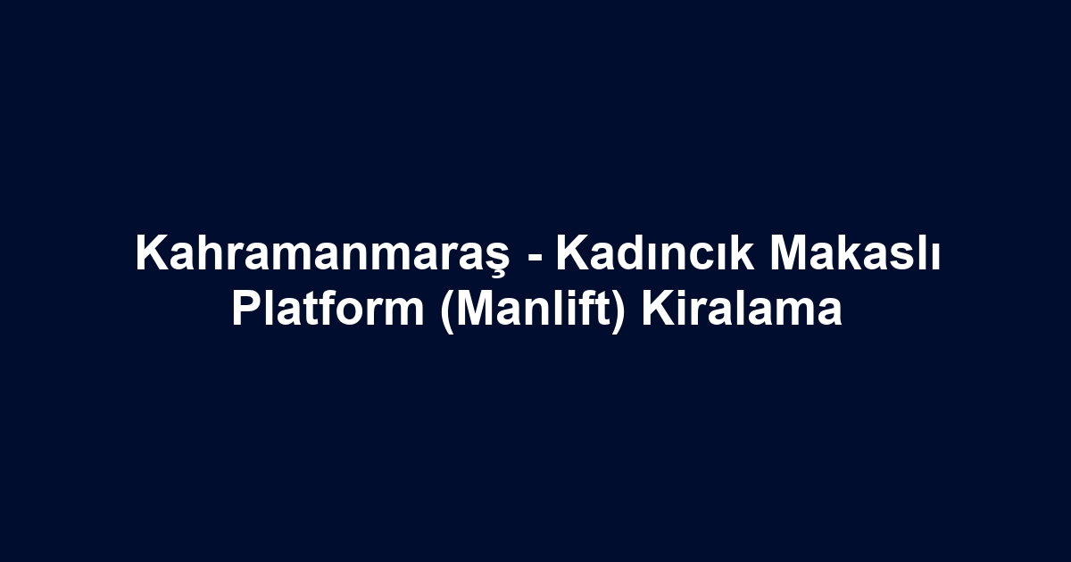 Kahramanmaraş - Kadıncık Makaslı Platform (Manlift) Kiralama