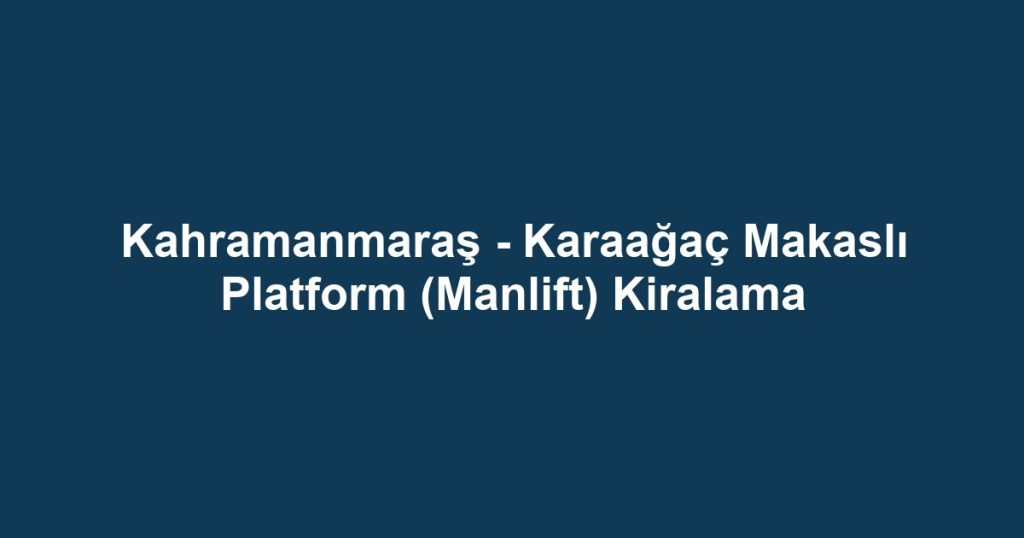 Kahramanmaraş - Karaağaç Makaslı Platform (Manlift) Kiralama