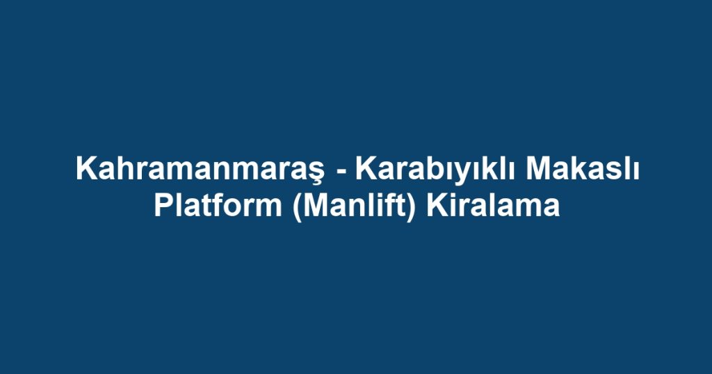 Kahramanmaraş - Karabıyıklı Makaslı Platform (Manlift) Kiralama