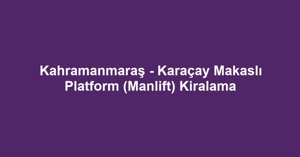 Kahramanmaraş - Karaçay Makaslı Platform (Manlift) Kiralama