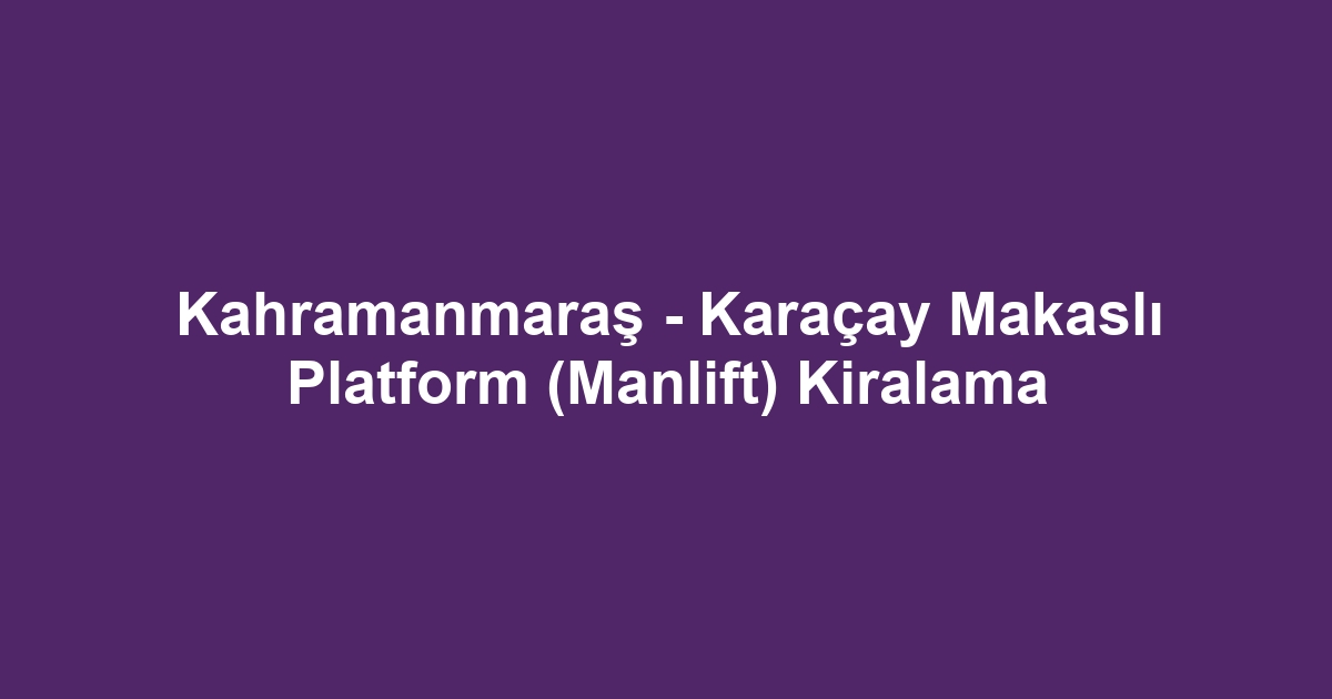 Kahramanmaraş - Karaçay Makaslı Platform (Manlift) Kiralama