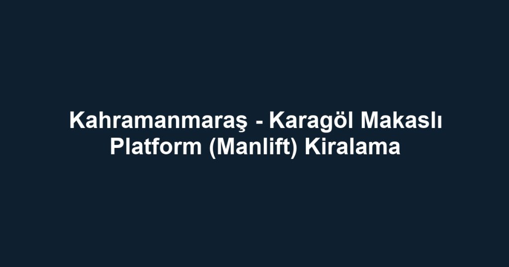 Kahramanmaraş - Karagöl Makaslı Platform (Manlift) Kiralama