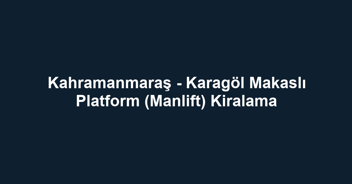 Kahramanmaraş - Karagöl Makaslı Platform (Manlift) Kiralama
