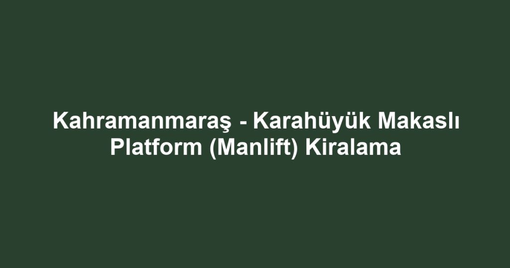 Kahramanmaraş - Karahüyük Makaslı Platform (Manlift) Kiralama