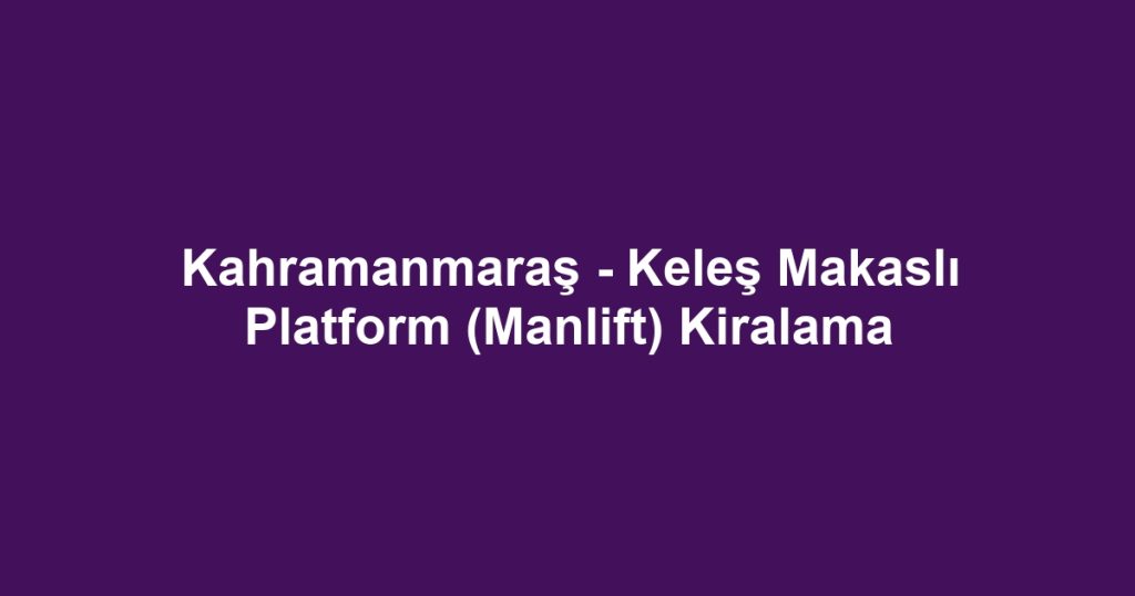 Kahramanmaraş - Keleş Makaslı Platform (Manlift) Kiralama