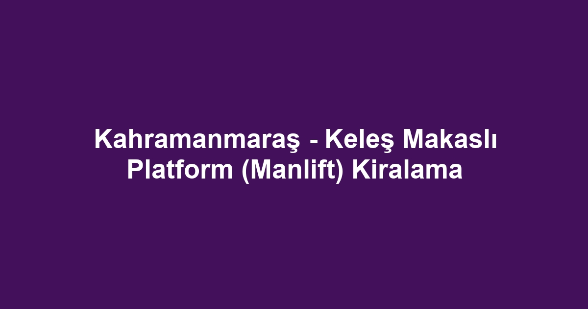 Kahramanmaraş - Keleş Makaslı Platform (Manlift) Kiralama