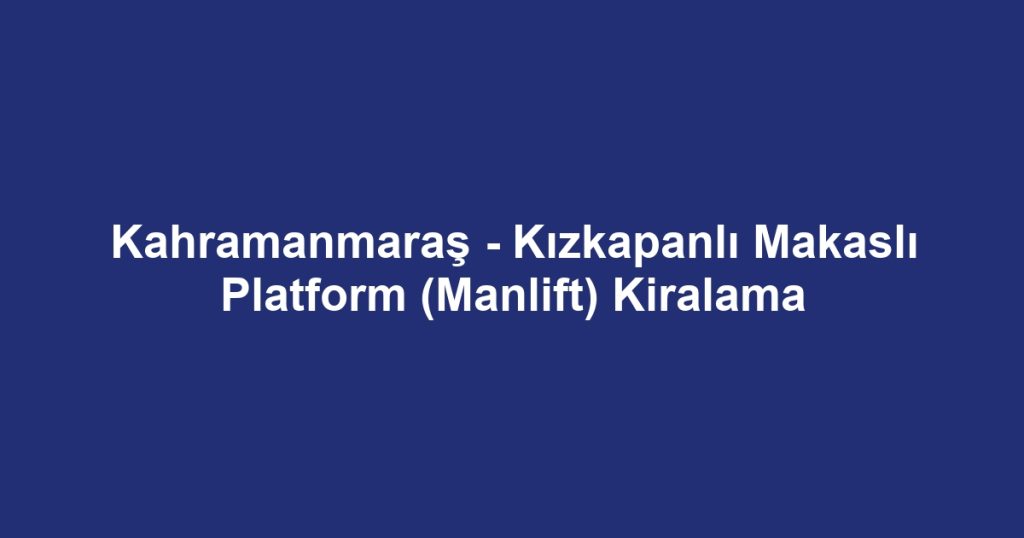 Kahramanmaraş - Kızkapanlı Makaslı Platform (Manlift) Kiralama