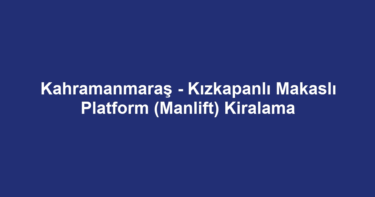Kahramanmaraş - Kızkapanlı Makaslı Platform (Manlift) Kiralama