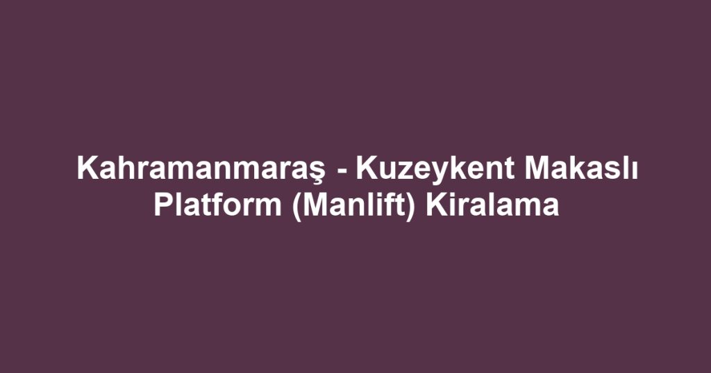 Kahramanmaraş - Kuzeykent Makaslı Platform (Manlift) Kiralama