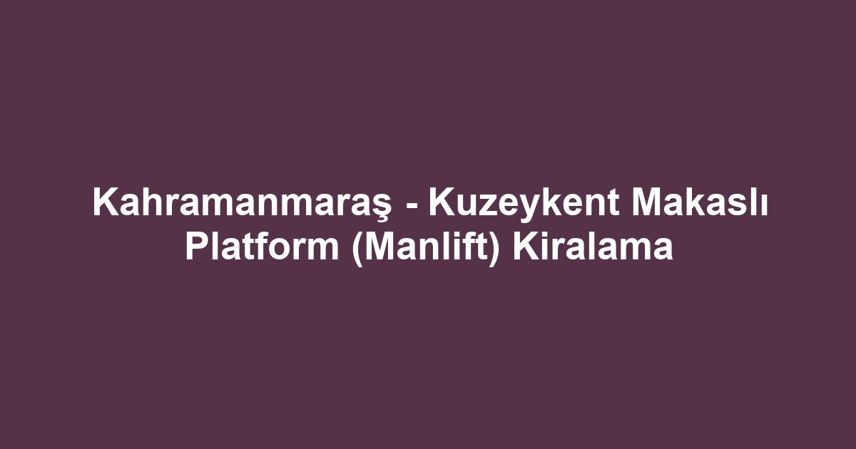 Kahramanmaraş - Kuzeykent Makaslı Platform (Manlift) Kiralama