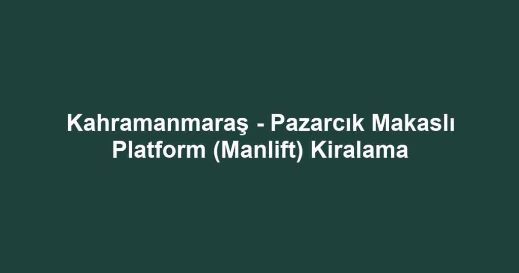 Kahramanmaraş - Pazarcık Makaslı Platform (Manlift) Kiralama