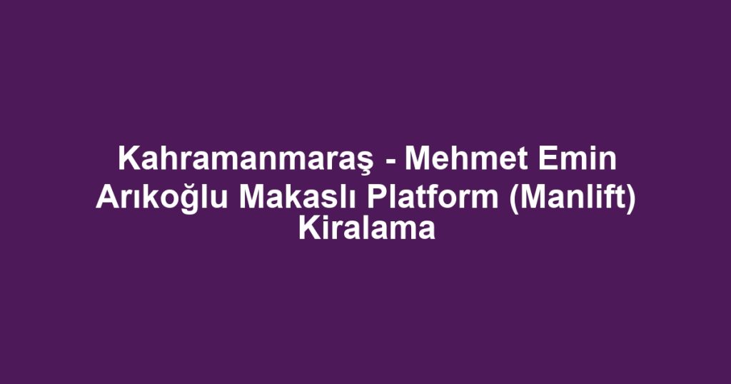 Kahramanmaraş - Mehmet Emin Arıkoğlu Makaslı Platform (Manlift) Kiralama