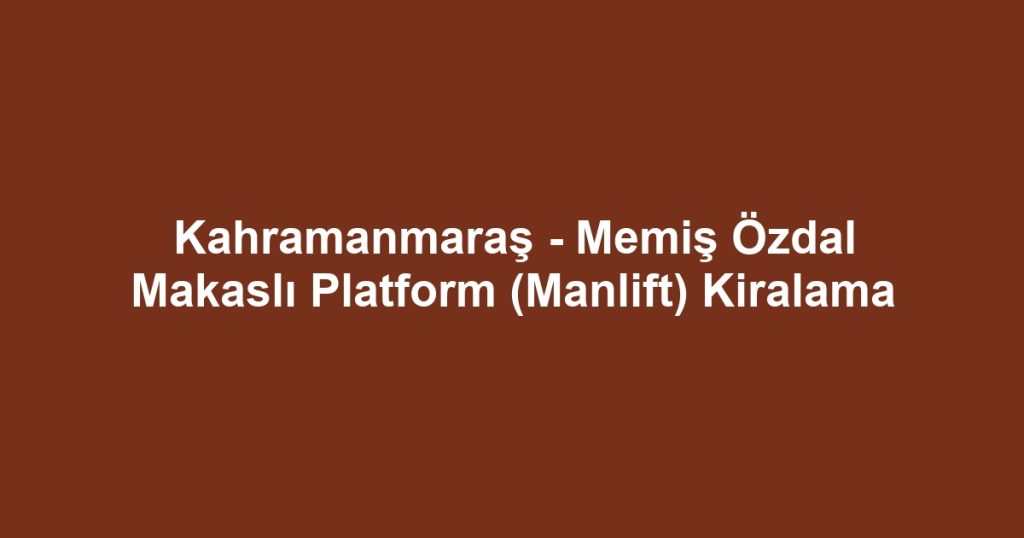 Kahramanmaraş - Memiş Özdal Makaslı Platform (Manlift) Kiralama