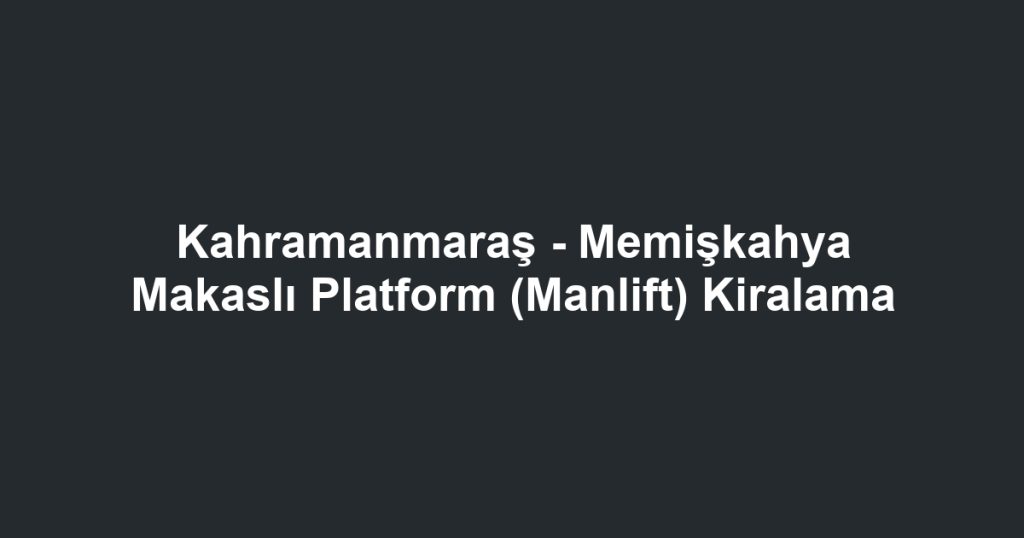 Kahramanmaraş - Memişkahya Makaslı Platform (Manlift) Kiralama