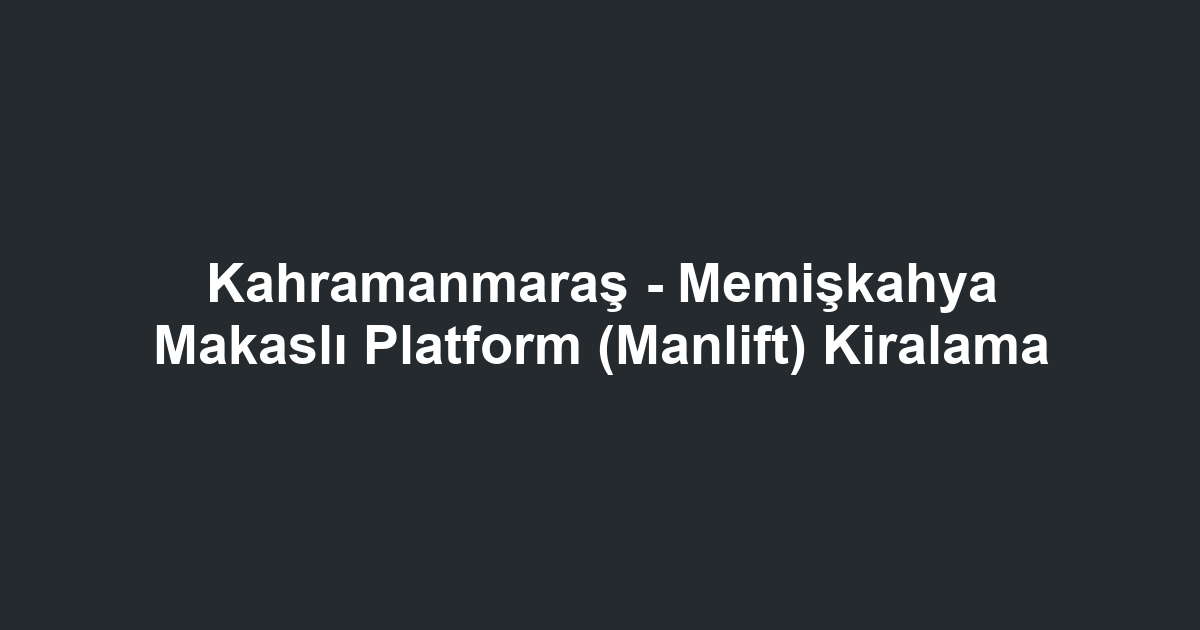 Kahramanmaraş - Memişkahya Makaslı Platform (Manlift) Kiralama