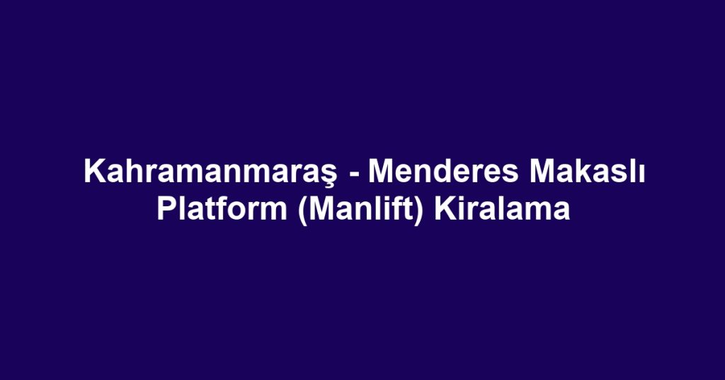 Kahramanmaraş - Menderes Makaslı Platform (Manlift) Kiralama