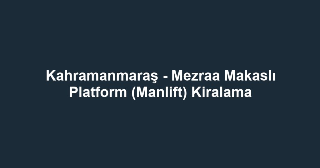 Kahramanmaraş - Mezraa Makaslı Platform (Manlift) Kiralama