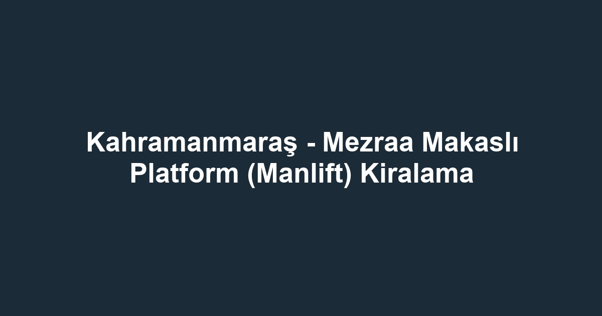 Kahramanmaraş - Mezraa Makaslı Platform (Manlift) Kiralama
