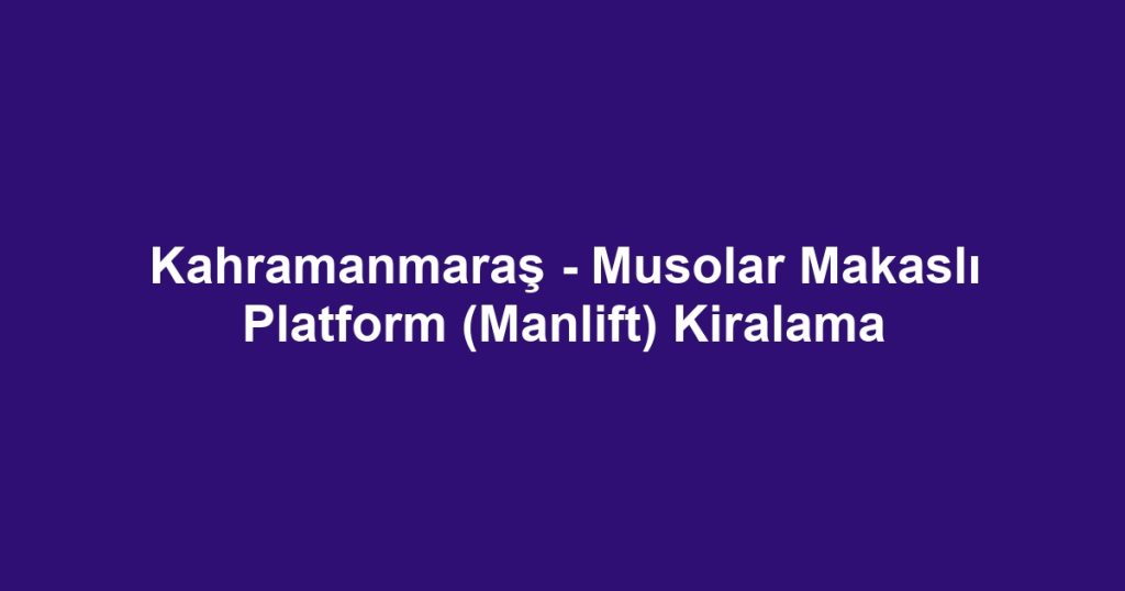 Kahramanmaraş - Musolar Makaslı Platform (Manlift) Kiralama