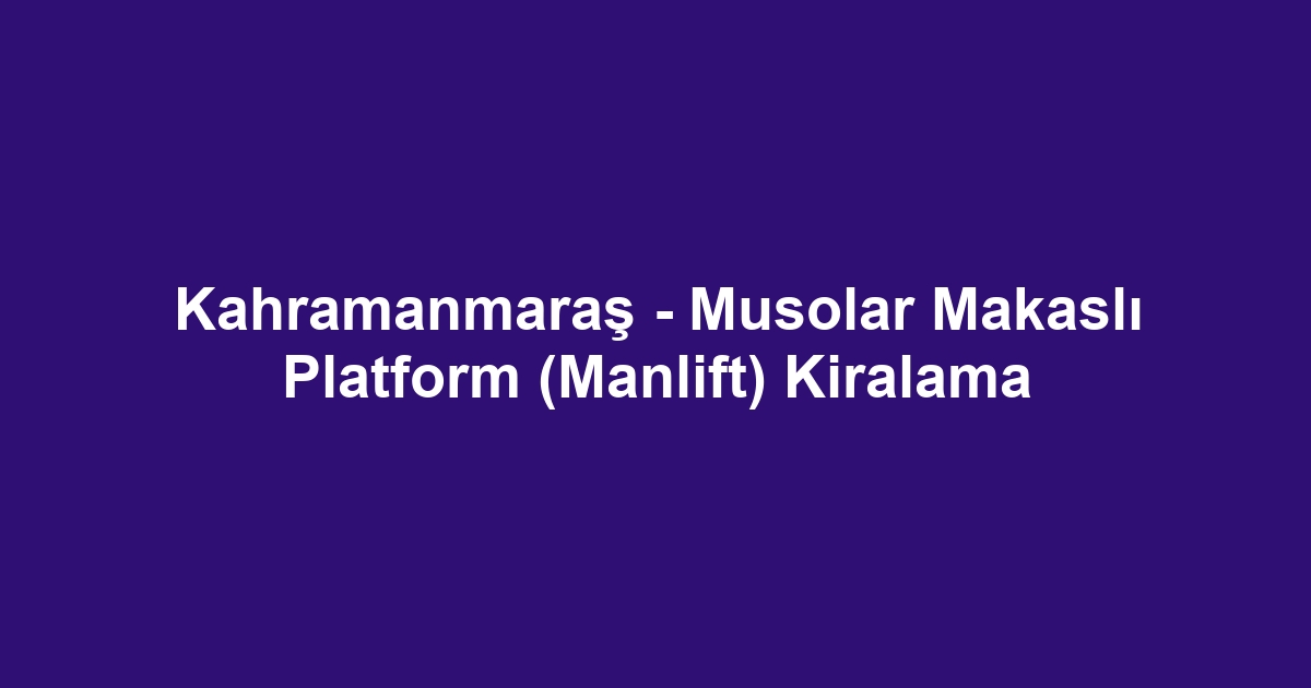 Kahramanmaraş - Musolar Makaslı Platform (Manlift) Kiralama