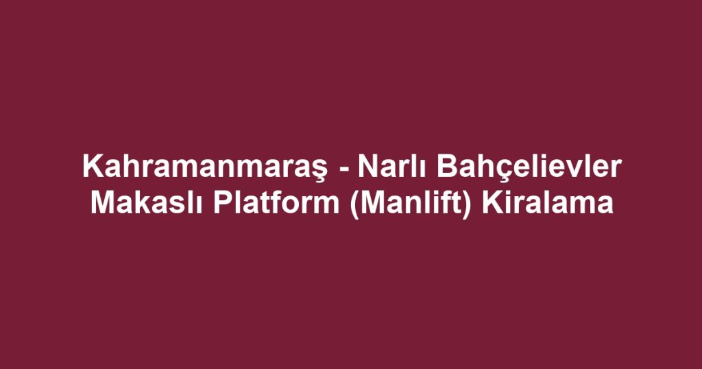 Kahramanmaraş - Narlı Bahçelievler Makaslı Platform (Manlift) Kiralama