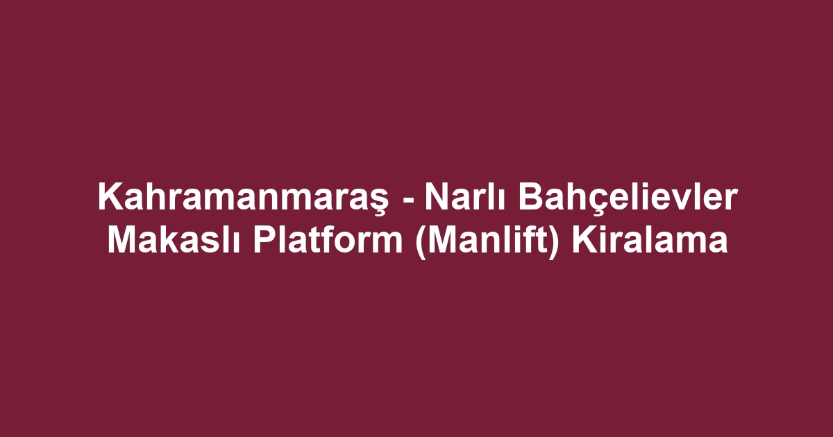 Kahramanmaraş - Narlı Bahçelievler Makaslı Platform (Manlift) Kiralama