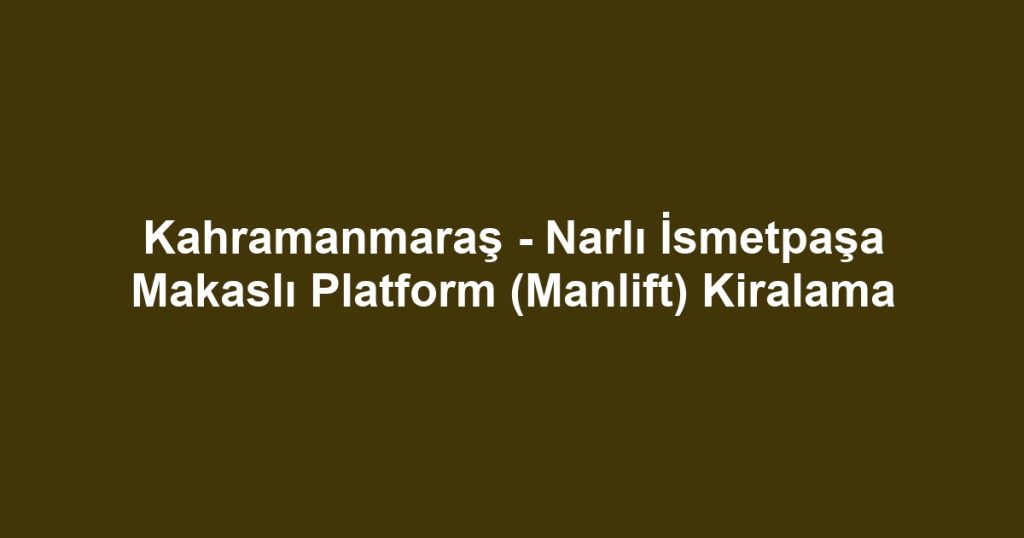 Kahramanmaraş - Narlı İsmetpaşa Makaslı Platform (Manlift) Kiralama