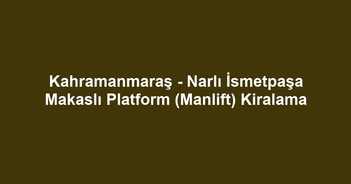 Kahramanmaraş - Narlı İsmetpaşa Makaslı Platform (Manlift) Kiralama