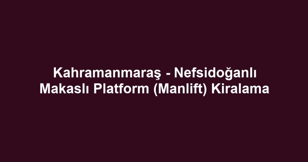 Kahramanmaraş - Nefsidoğanlı Makaslı Platform (Manlift) Kiralama