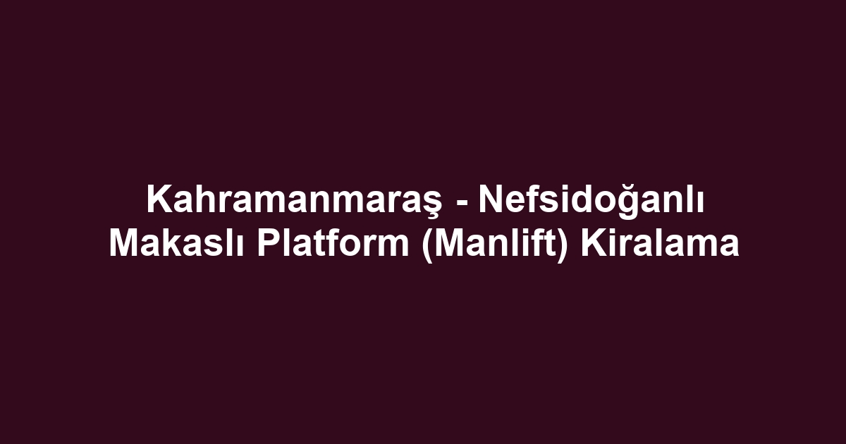 Kahramanmaraş - Nefsidoğanlı Makaslı Platform (Manlift) Kiralama