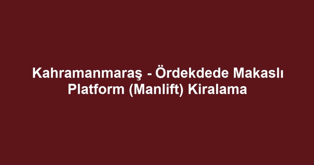 Kahramanmaraş - Ördekdede Makaslı Platform (Manlift) Kiralama