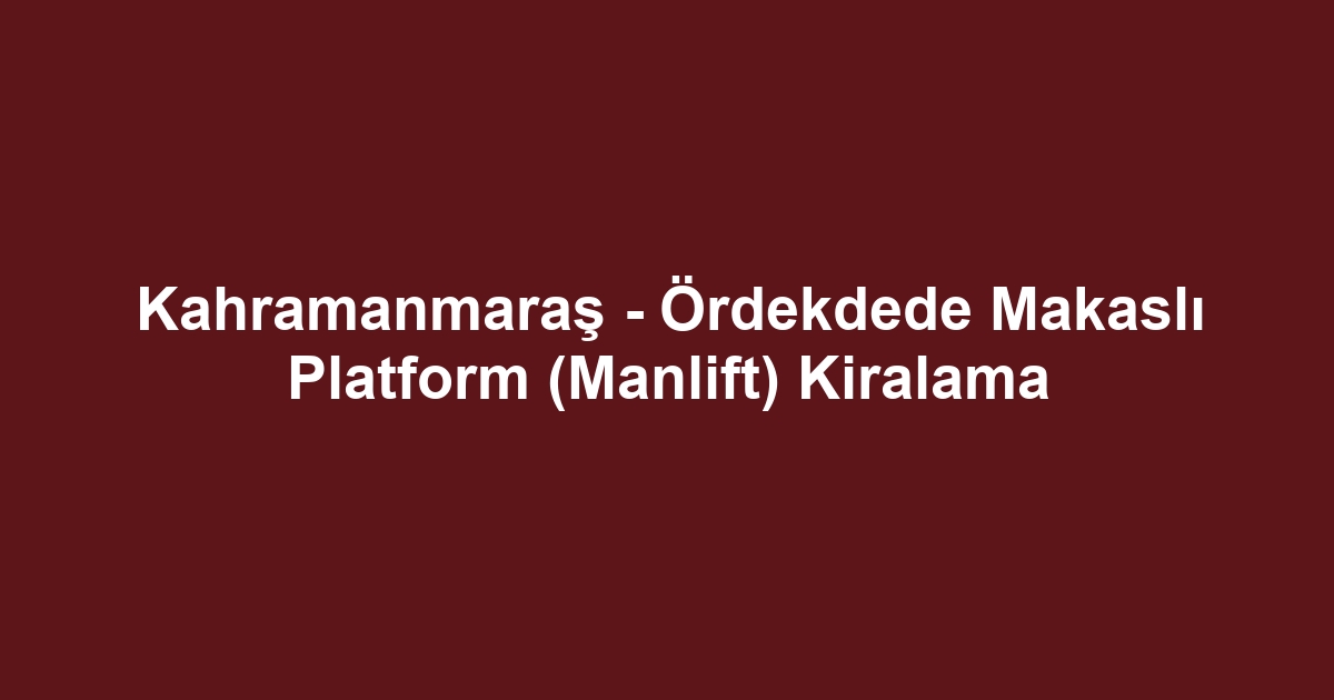 Kahramanmaraş - Ördekdede Makaslı Platform (Manlift) Kiralama