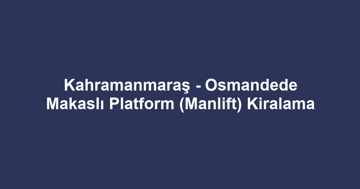 Kahramanmaraş - Osmandede Makaslı Platform (Manlift) Kiralama