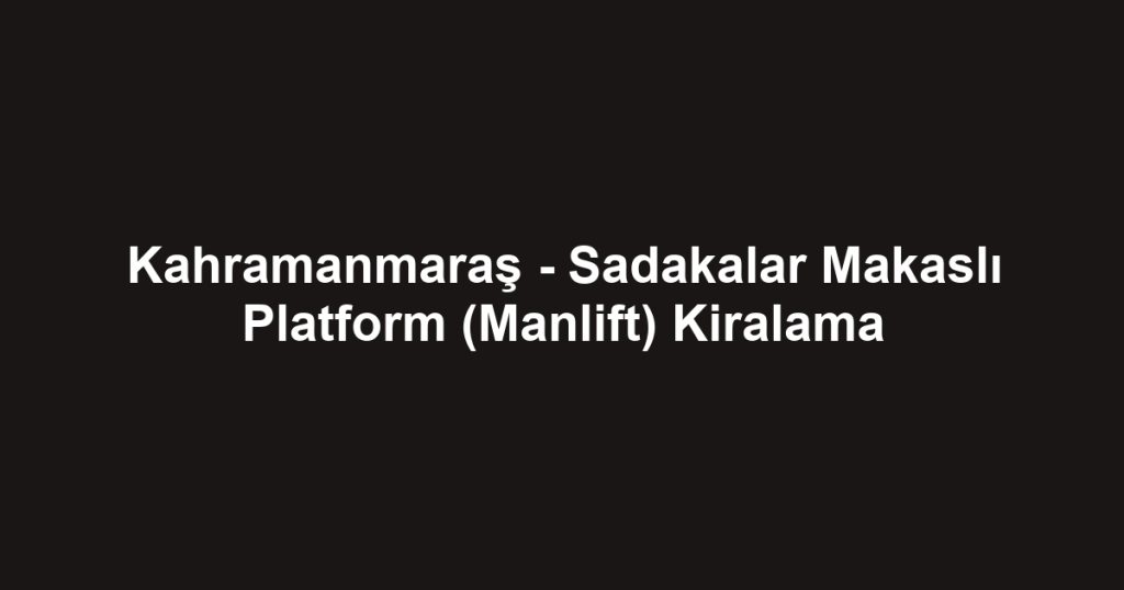 Kahramanmaraş - Sadakalar Makaslı Platform (Manlift) Kiralama