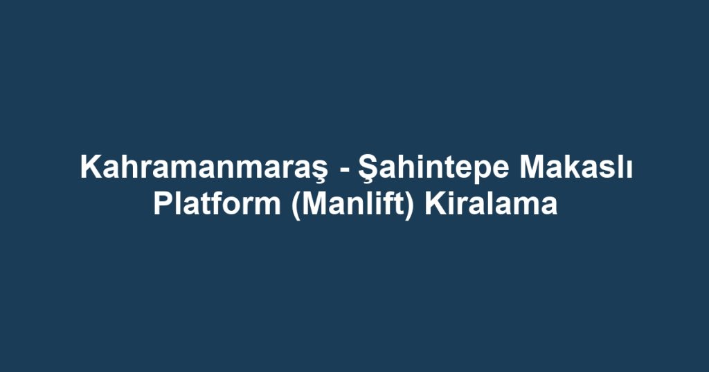 Kahramanmaraş - Şahintepe Makaslı Platform (Manlift) Kiralama