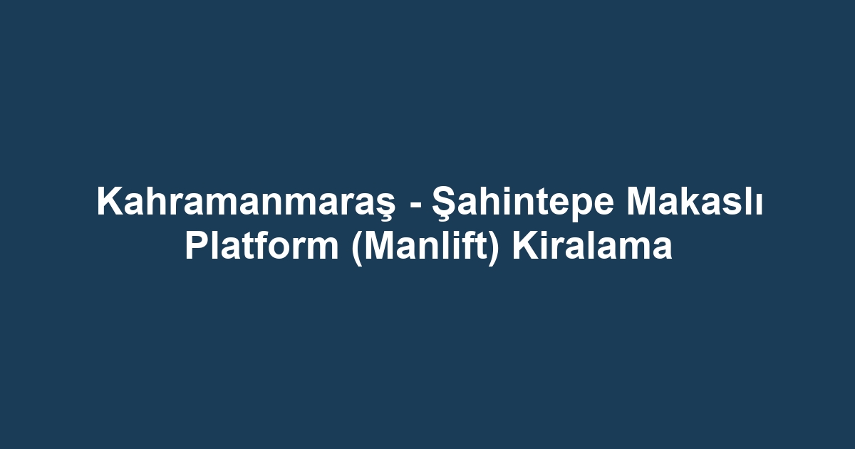 Kahramanmaraş - Şahintepe Makaslı Platform (Manlift) Kiralama