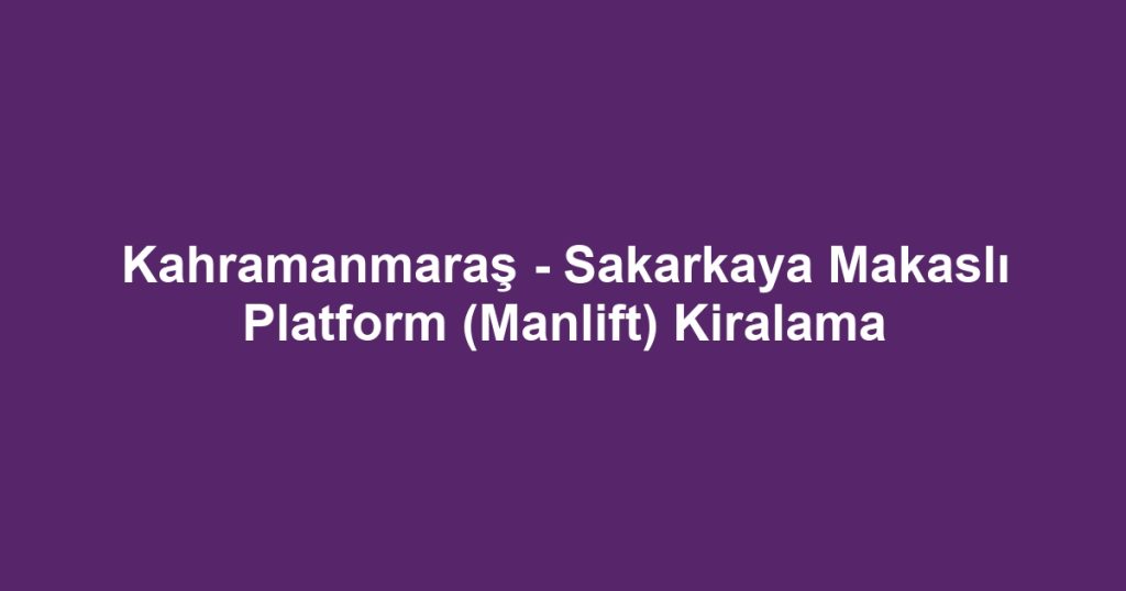 Kahramanmaraş - Sakarkaya Makaslı Platform (Manlift) Kiralama