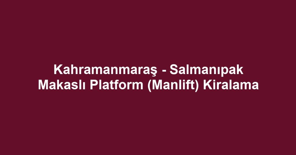 Kahramanmaraş - Salmanıpak Makaslı Platform (Manlift) Kiralama