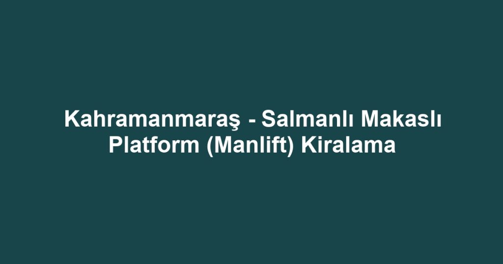 Kahramanmaraş - Salmanlı Makaslı Platform (Manlift) Kiralama