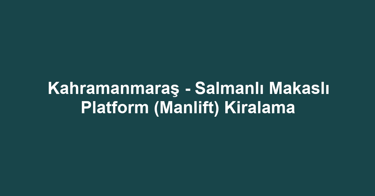 Kahramanmaraş - Salmanlı Makaslı Platform (Manlift) Kiralama