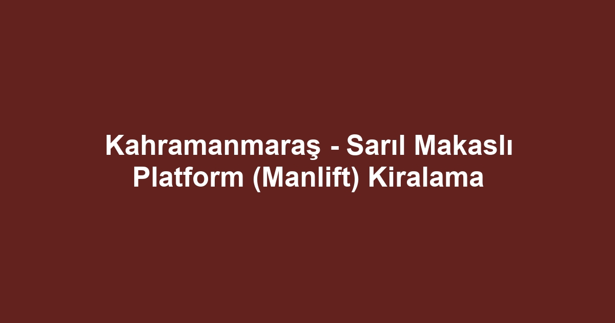 Kahramanmaraş - Sarıl Makaslı Platform (Manlift) Kiralama