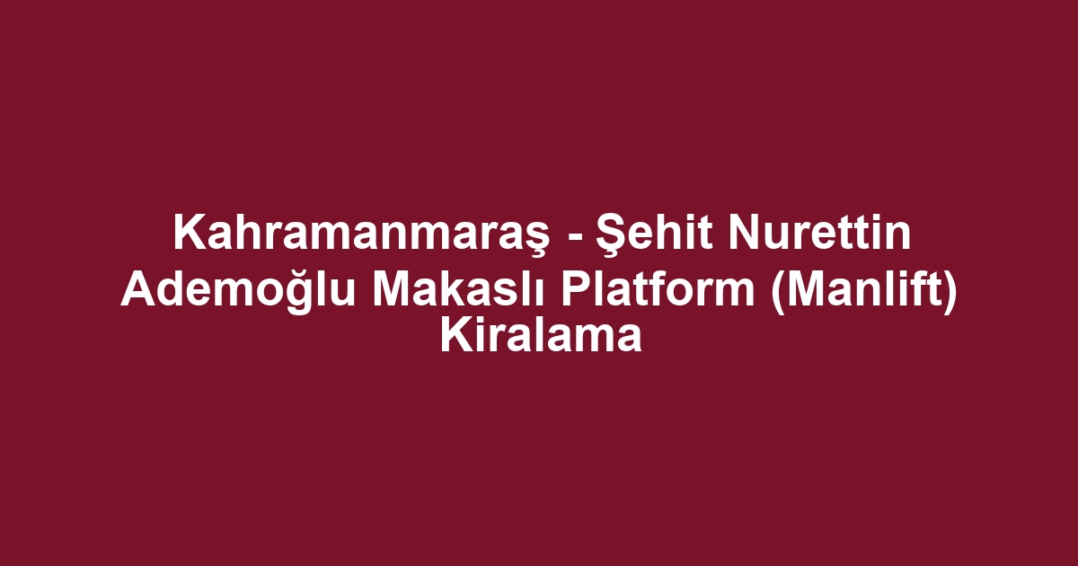 Kahramanmaraş - Şehit Nurettin Ademoğlu Makaslı Platform (Manlift) Kiralama