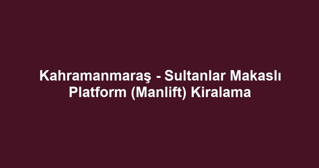 Kahramanmaraş - Sultanlar Makaslı Platform (Manlift) Kiralama