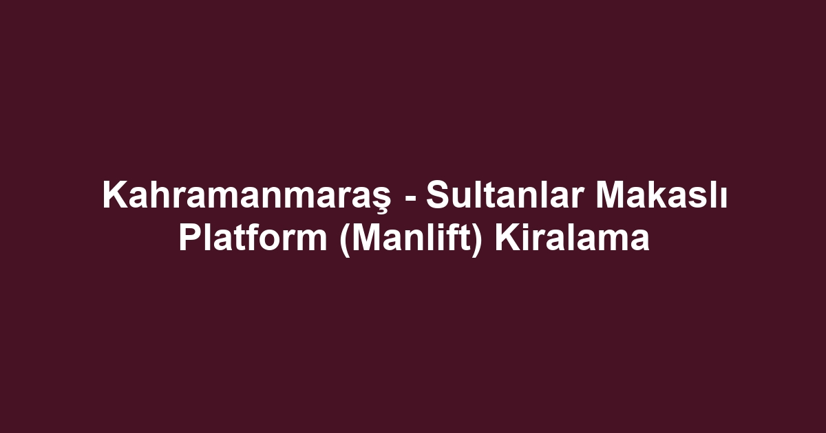 Kahramanmaraş - Sultanlar Makaslı Platform (Manlift) Kiralama