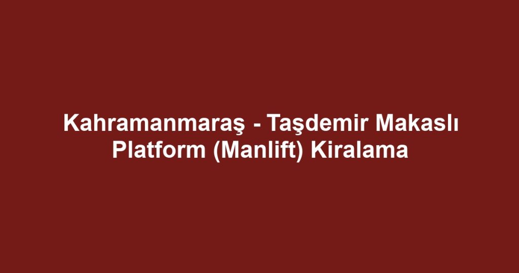 Kahramanmaraş - Taşdemir Makaslı Platform (Manlift) Kiralama