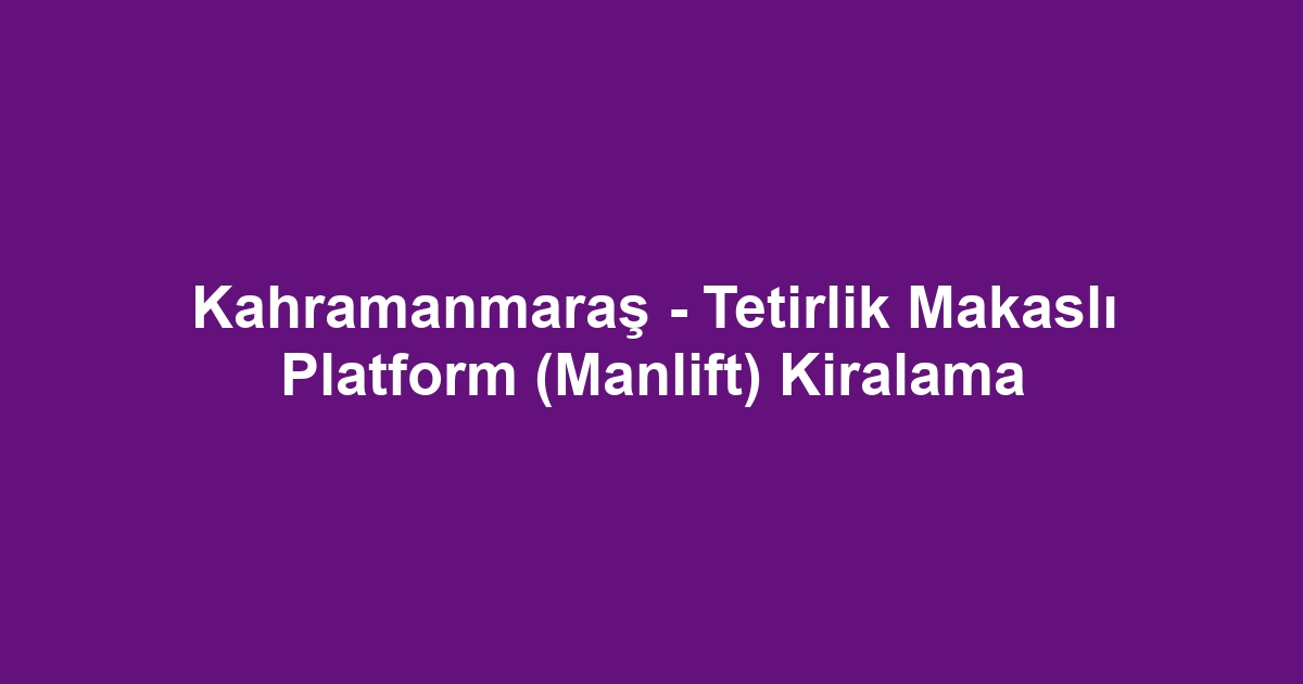 Kahramanmaraş - Tetirlik Makaslı Platform (Manlift) Kiralama