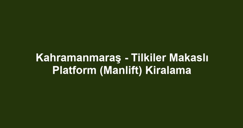 Kahramanmaraş - Tilkiler Makaslı Platform (Manlift) Kiralama