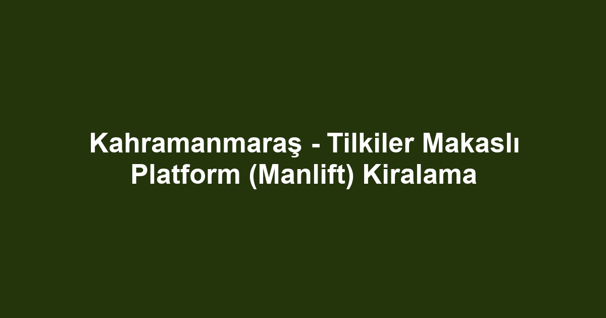 Kahramanmaraş - Tilkiler Makaslı Platform (Manlift) Kiralama
